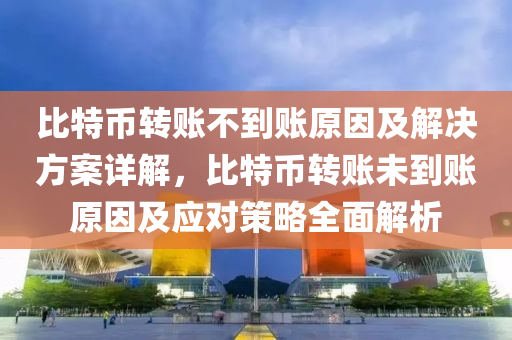 比特幣轉賬不到賬原因及解決方案詳解，比特幣轉賬未到賬原因及應對策略全面解析