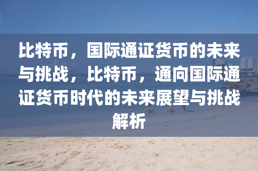 比特幣，國際通證貨幣的未來與挑戰(zhàn)，比特幣，通向國際通證貨幣時(shí)代的未來展望與挑戰(zhàn)解析