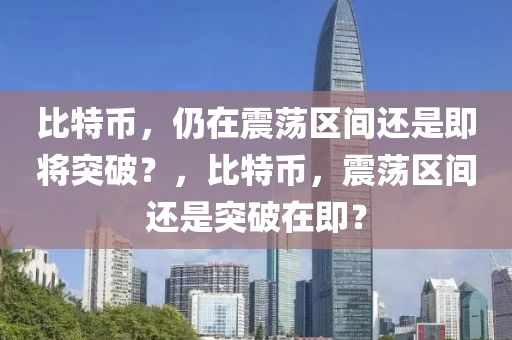 比特幣，仍在震蕩區(qū)間還是即將突破？，比特幣，震蕩區(qū)間還是突破在即？