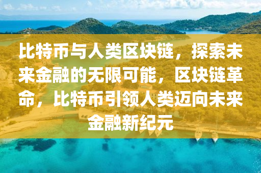 比特幣與人類區(qū)塊鏈，探索未來金融的無限可能，區(qū)塊鏈革命，比特幣引領(lǐng)人類邁向未來金融新紀元