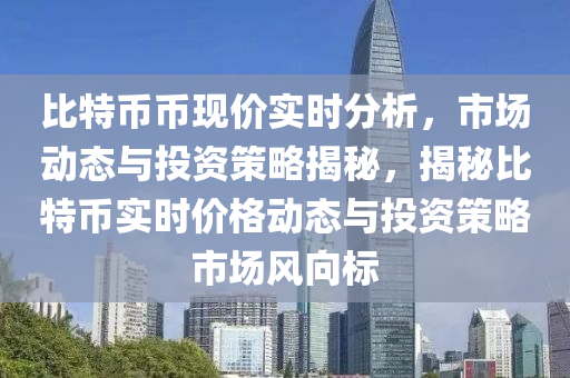 比特幣幣現(xiàn)價實時分析，市場動態(tài)與投資策略揭秘，揭秘比特幣實時價格動態(tài)與投資策略市場風向標