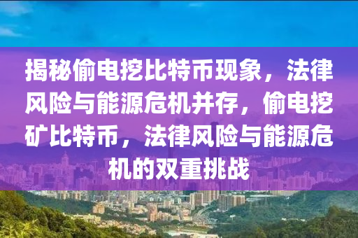 揭秘偷電挖比特幣現(xiàn)象，法律風(fēng)險(xiǎn)與能源危機(jī)并存，偷電挖礦比特幣，法律風(fēng)險(xiǎn)與能源危機(jī)的雙重挑戰(zhàn)