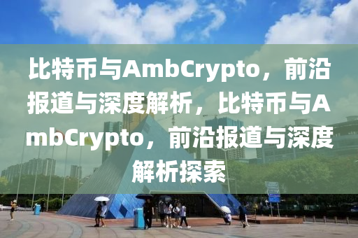 比特幣與AmbCrypto，前沿報(bào)道與深度解析，比特幣與AmbCrypto，前沿報(bào)道與深度解析探索