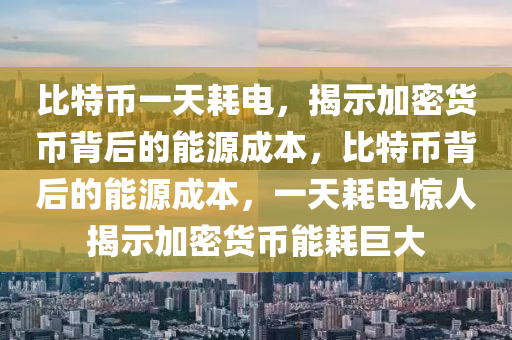 比特幣一天耗電，揭示加密貨幣背后的能源成本，比特幣背后的能源成本，一天耗電驚人揭示加密貨幣能耗巨大