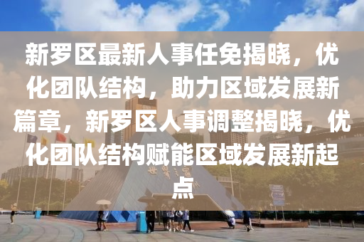 新羅區(qū)最新人事任免揭曉，優(yōu)化團(tuán)隊(duì)結(jié)構(gòu)，助力區(qū)域發(fā)展新篇章，新羅區(qū)人事調(diào)整揭曉，優(yōu)化團(tuán)隊(duì)結(jié)構(gòu)賦能區(qū)域發(fā)展新起點(diǎn)