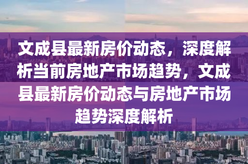 文成縣最新房?jī)r(jià)動(dòng)態(tài)，深度解析當(dāng)前房地產(chǎn)市場(chǎng)趨勢(shì)，文成縣最新房?jī)r(jià)動(dòng)態(tài)與房地產(chǎn)市場(chǎng)趨勢(shì)深度解析