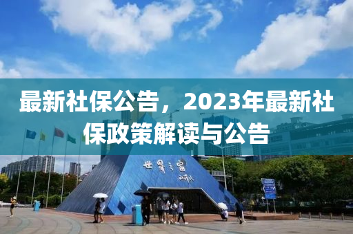 最新社保公告，2023年最新社保政策解讀與公告