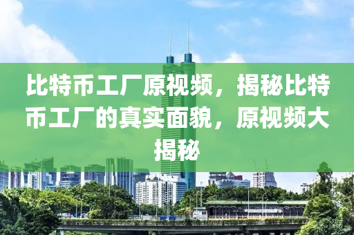 比特幣工廠原視頻，揭秘比特幣工廠的真實面貌，原視頻大揭秘