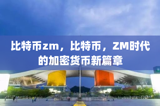 比特幣zm，比特幣，ZM時(shí)代的加密貨幣新篇章