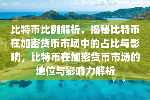 比特幣比例解析，揭秘比特幣在加密貨幣市場中的占比與影響，比特幣在加密貨幣市場的地位與影響力解析