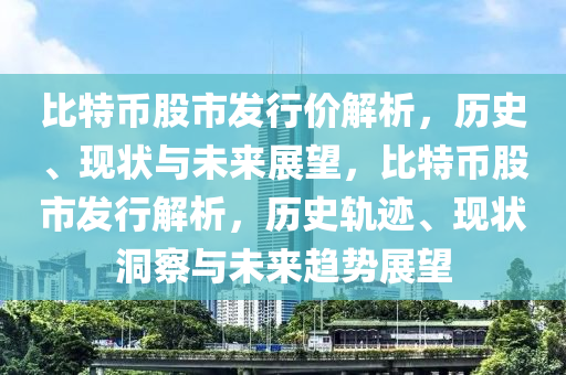 比特幣股市發(fā)行價解析，歷史、現(xiàn)狀與未來展望，比特幣股市發(fā)行解析，歷史軌跡、現(xiàn)狀洞察與未來趨勢展望