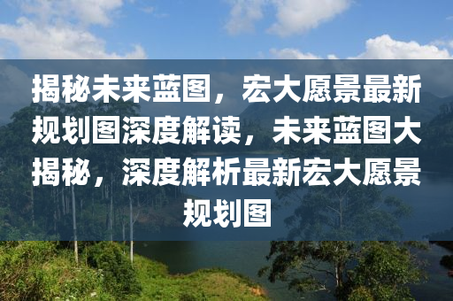 揭秘未來藍(lán)圖，宏大愿景最新規(guī)劃圖深度解讀，未來藍(lán)圖大揭秘，深度解析最新宏大愿景規(guī)劃圖