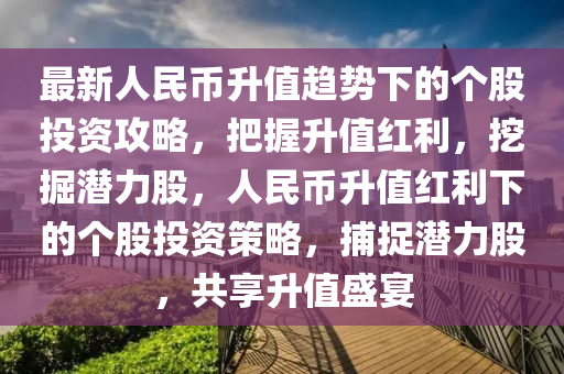 最新人民幣升值趨勢(shì)下的個(gè)股投資攻略，把握升值紅利，挖掘潛力股，人民幣升值紅利下的個(gè)股投資策略，捕捉潛力股，共享升值盛宴