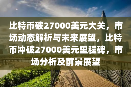 比特幣破27000美元大關(guān)，市場動態(tài)解析與未來展望，比特幣沖破27000美元里程碑，市場分析及前景展望