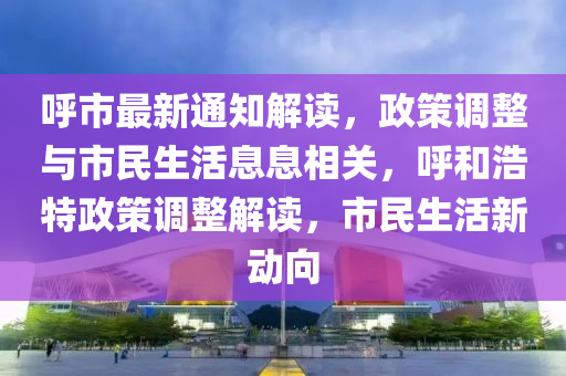 呼市最新通知解讀，政策調(diào)整與市民生活息息相關(guān)，呼和浩特政策調(diào)整解讀，市民生活新動(dòng)向