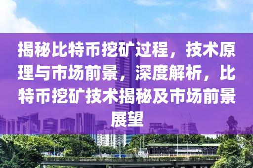 揭秘比特幣挖礦過程，技術(shù)原理與市場前景，深度解析，比特幣挖礦技術(shù)揭秘及市場前景展望