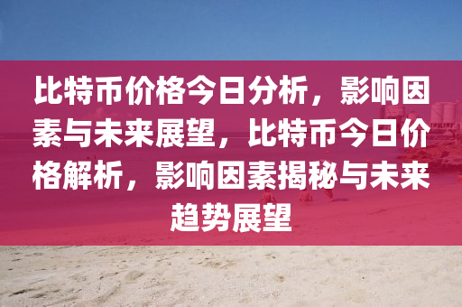 比特幣價(jià)格今日分析，影響因素與未來展望，比特幣今日價(jià)格解析，影響因素揭秘與未來趨勢展望