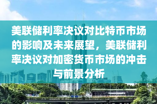 美聯(lián)儲利率決議對比特幣市場的影響及未來展望，美聯(lián)儲利率決議對加密貨幣市場的沖擊與前景分析