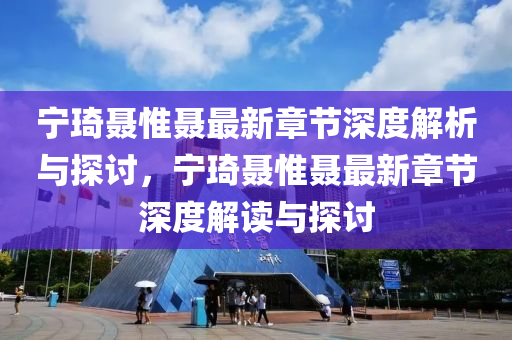 寧琦聶惟聶最新章節(jié)深度解析與探討，寧琦聶惟聶最新章節(jié)深度解讀與探討