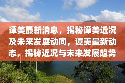 譚美最新消息，揭秘譚美近況及未來(lái)發(fā)展動(dòng)向，譚美最新動(dòng)態(tài)，揭秘近況與未來(lái)發(fā)展趨勢(shì)