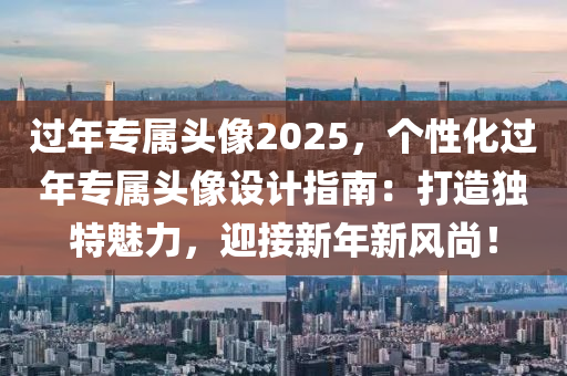 過年專屬頭像2025，個(gè)性化過年專屬頭像設(shè)計(jì)指南：打造獨(dú)特魅力，迎接新年新風(fēng)尚！