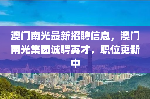 澳門南光最新招聘信息，澳門南光集團誠聘英才，職位更新中