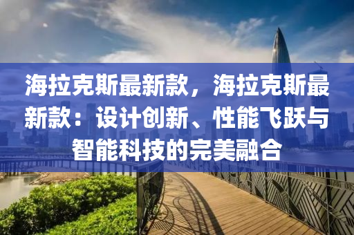 海拉克斯最新款，海拉克斯最新款：設(shè)計(jì)創(chuàng)新、性能飛躍與智能科技的完美融合