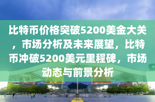 比特幣價(jià)格突破5200美金大關(guān)，市場分析及未來展望，比特幣沖破5200美元里程碑，市場動(dòng)態(tài)與前景分析