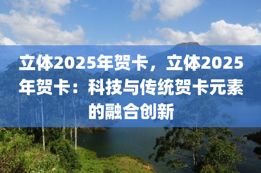 立體2025年賀卡，立體2025年賀卡：科技與傳統(tǒng)賀卡元素的融合創(chuàng)新