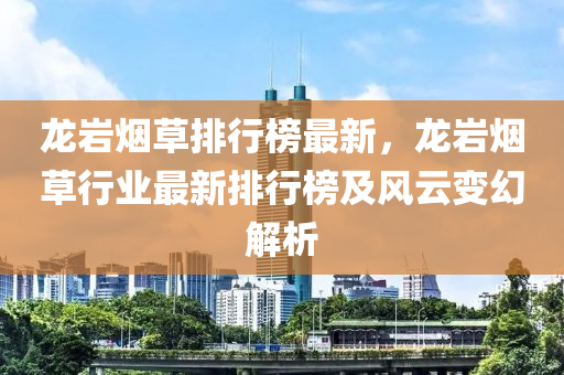 龍巖煙草排行榜最新，龍巖煙草行業(yè)最新排行榜及風(fēng)云變幻解析