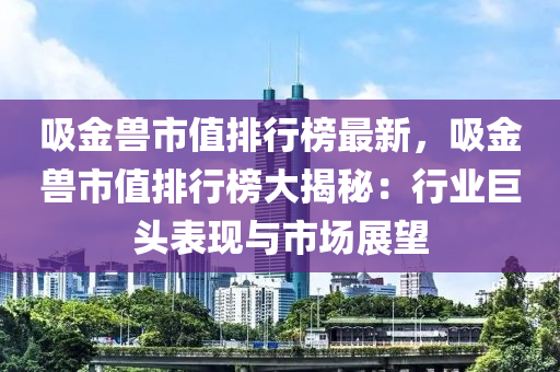 吸金獸市值排行榜最新，吸金獸市值排行榜大揭秘：行業(yè)巨頭表現(xiàn)與市場(chǎng)展望