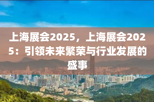 上海展會(huì)2025，上海展會(huì)2025：引領(lǐng)未來繁榮與行業(yè)發(fā)展的盛事