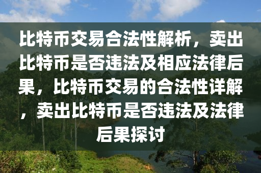 比特幣交易合法性解析，賣出比特幣是否違法及相應(yīng)法律后果，比特幣交易的合法性詳解，賣出比特幣是否違法及法律后果探討