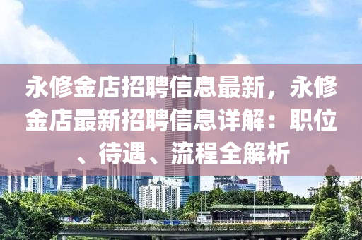 永修金店招聘信息最新，永修金店最新招聘信息詳解：職位、待遇、流程全解析