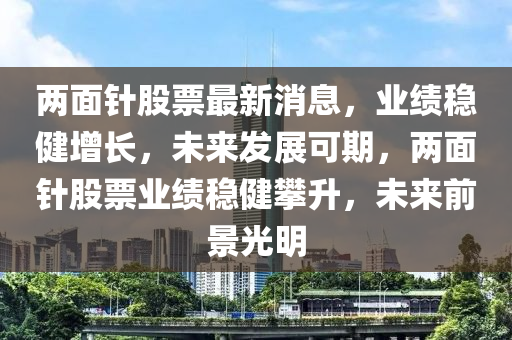 兩面針股票最新消息，業(yè)績穩(wěn)健增長，未來發(fā)展可期，兩面針股票業(yè)績穩(wěn)健攀升，未來前景光明