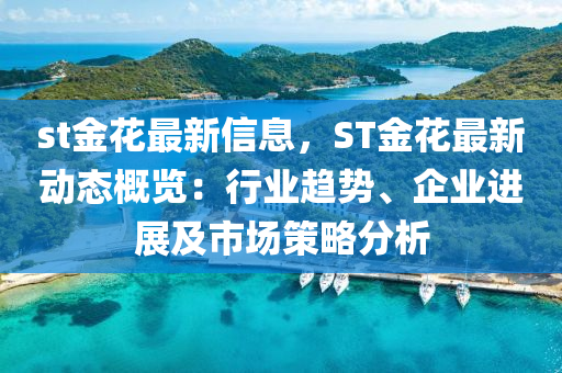 st金花最新信息，ST金花最新動態(tài)概覽：行業(yè)趨勢、企業(yè)進展及市場策略分析