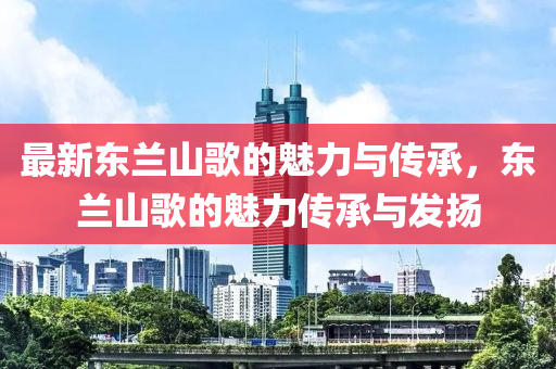 最新東蘭山歌的魅力與傳承，東蘭山歌的魅力傳承與發(fā)揚(yáng)