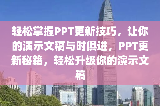 輕松掌握PPT更新技巧，讓你的演示文稿與時(shí)俱進(jìn)，PPT更新秘籍，輕松升級(jí)你的演示文稿