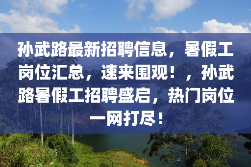 孫武路最新招聘信息，暑假工崗位匯總，速來圍觀！，孫武路暑假工招聘盛啟，熱門崗位一網(wǎng)打盡！