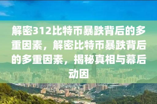 解密312比特幣暴跌背后的多重因素，解密比特幣暴跌背后的多重因素，揭秘真相與幕后動(dòng)因