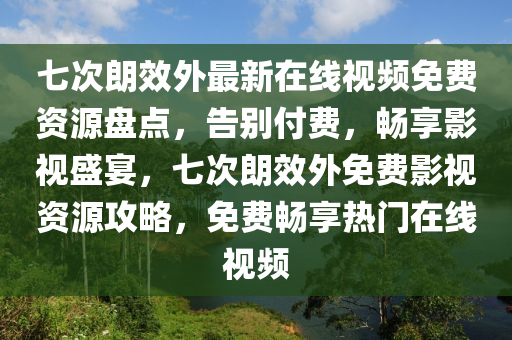 七次朗效外最新在線視頻免費(fèi)資源盤點(diǎn)，告別付費(fèi)，暢享影視盛宴，七次朗效外免費(fèi)影視資源攻略，免費(fèi)暢享熱門在線視頻