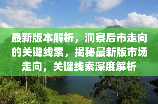 最新版本解析，洞察后市走向的關(guān)鍵線索，揭秘最新版市場走向，關(guān)鍵線索深度解析