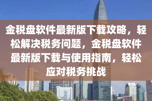 金稅盤軟件最新版下載攻略，輕松解決稅務(wù)問題，金稅盤軟件最新版下載與使用指南，輕松應(yīng)對稅務(wù)挑戰(zhàn)