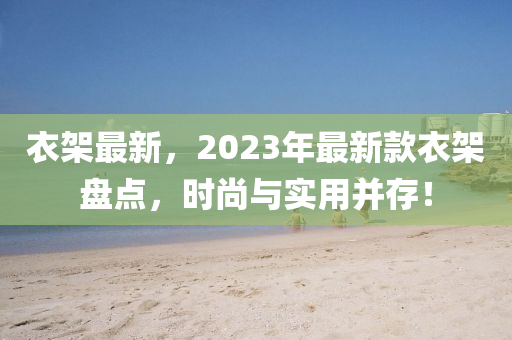 衣架最新，2023年最新款衣架盤點，時尚與實用并存！