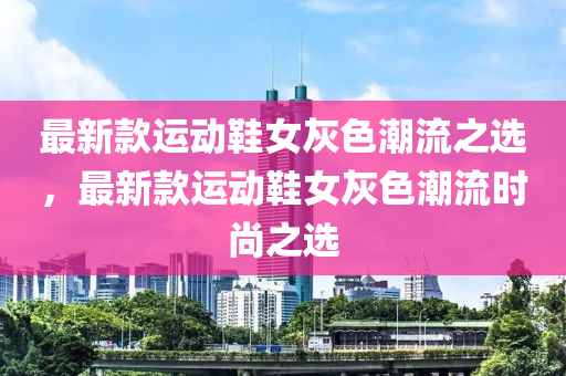 最新款運動鞋女灰色潮流之選，最新款運動鞋女灰色潮流時尚之選