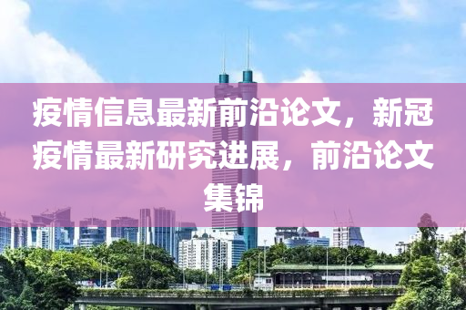 疫情信息最新前沿論文，新冠疫情最新研究進展，前沿論文集錦