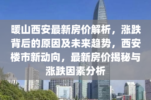 暖山西安最新房價解析，漲跌背后的原因及未來趨勢，西安樓市新動向，最新房價揭秘與漲跌因素分析