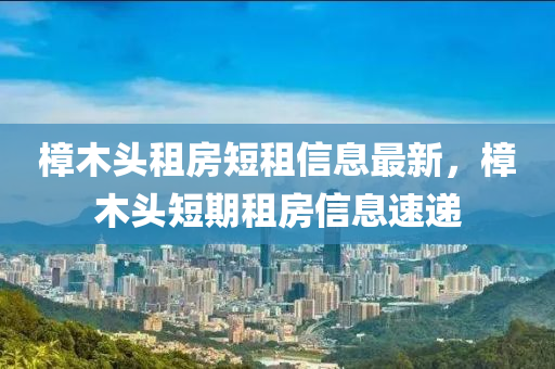 樟木頭租房短租信息最新，樟木頭短期租房信息速遞