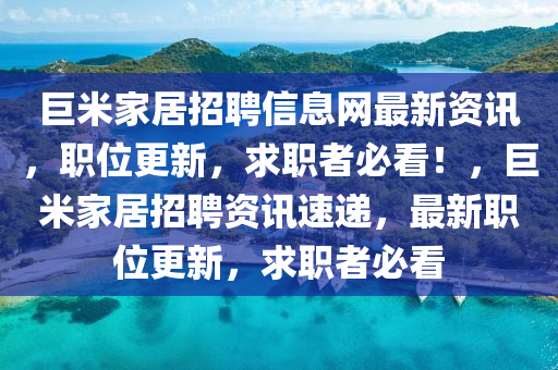 巨米家居招聘信息網(wǎng)最新資訊，職位更新，求職者必看！，巨米家居招聘資訊速遞，最新職位更新，求職者必看