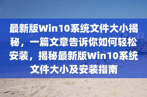 最新版Win10系統(tǒng)文件大小揭秘，一篇文章告訴你如何輕松安裝，揭秘最新版Win10系統(tǒng)文件大小及安裝指南